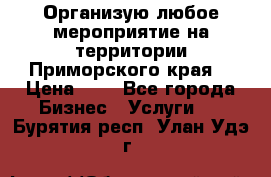 Организую любое мероприятие на территории Приморского края. › Цена ­ 1 - Все города Бизнес » Услуги   . Бурятия респ.,Улан-Удэ г.